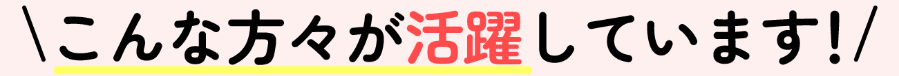 こんな方々が活躍しています!