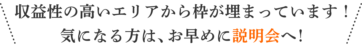 収益性の高いエリアから枠が埋まっています！気になる方は、お早めに説明会へ！