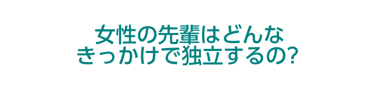 女性の先輩はどんなきっかけで独立するの？