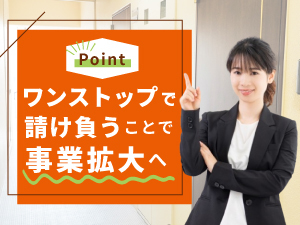 「ワンストップで請け負ってくれる」。その利便性もお客さまから選ばれる理由です。