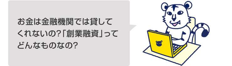 お金は金融機関では貸してくれないの?「創業融資」って、どんなものなの?