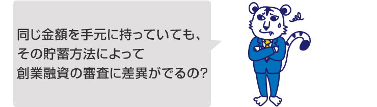 同じ金額を手元に持っていても、その貯蓄方法によって創業融資の審査に差異がでるの?