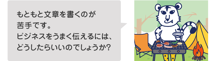 もともと文章を書くのが苦手です。ビジネスをうまく伝えるには、どうしたらいいのでしょうか?