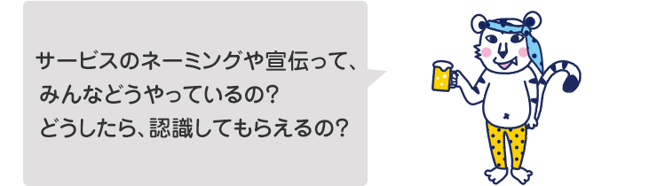 サービスのネーミングや宣伝って、みんなどうやっているの?どうしたら、認識してもらえるの?