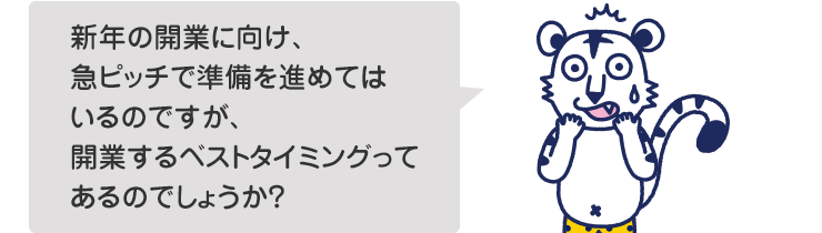 新年の開業に向け、急ピッチで準備を進めてはいるのですが、開業するベストタイミングってあるのでしょうか？