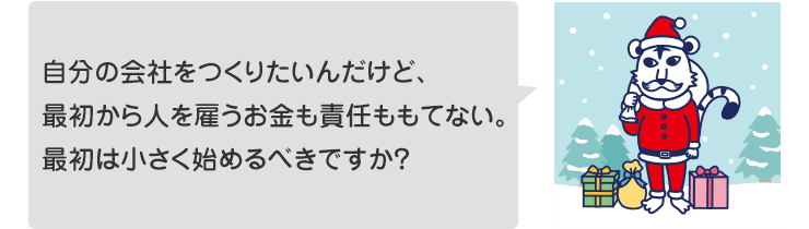 自分の会社をつくりたいんだけど、最初から人を雇うお金も責任ももてない。最初は小さく始めるべきですか?