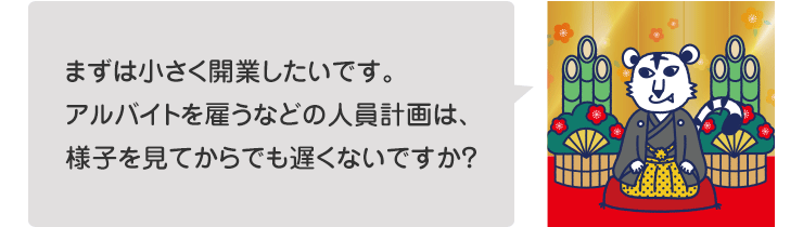 まずは小さく開業したいです。アルバイトを雇うなどの人員計画は、様子を見てからでも遅くないですか?