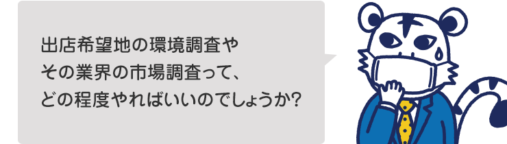 出店希望地の環境調査やその業界の市場調査って、どの程度やればいいのでしょうか?