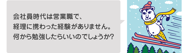 会社員時代は営業職で、経理に携わった経験がありません。何から勉強したらいいのでしょうか?