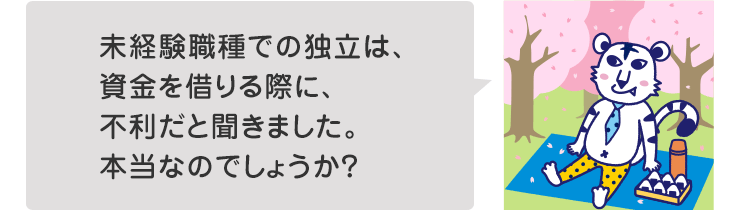 未経験職種での独立は、資金を借りる際に、不利だと聞きました。本当なのでしょうか?