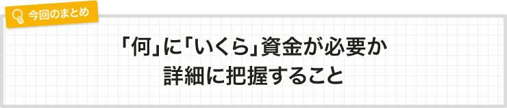 「何」に「いくら」資金が必要か詳細に把握すること