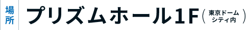場所:プリズムホール1F(東京ドームシティ内)